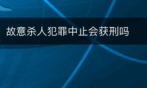 故意杀人犯罪中止会获刑吗