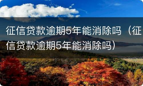 征信贷款逾期5年能消除吗（征信贷款逾期5年能消除吗）
