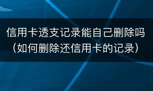 信用卡透支记录能自己删除吗（如何删除还信用卡的记录）