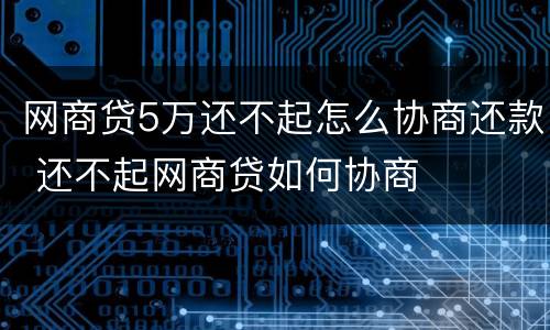 网商贷5万还不起怎么协商还款 还不起网商贷如何协商