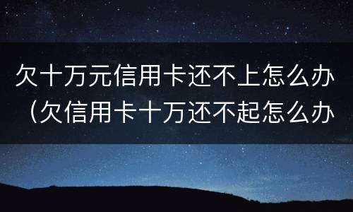 欠十万元信用卡还不上怎么办（欠信用卡十万还不起怎么办）