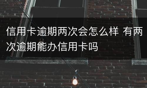 信用卡逾期两次会怎么样 有两次逾期能办信用卡吗