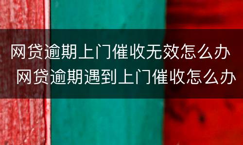 网贷逾期上门催收无效怎么办 网贷逾期遇到上门催收怎么办