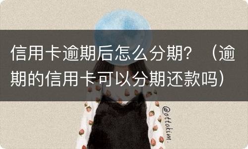 信用卡逾期后怎么分期？（逾期的信用卡可以分期还款吗）