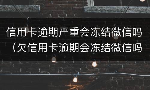 信用卡逾期严重会冻结微信吗（欠信用卡逾期会冻结微信吗）