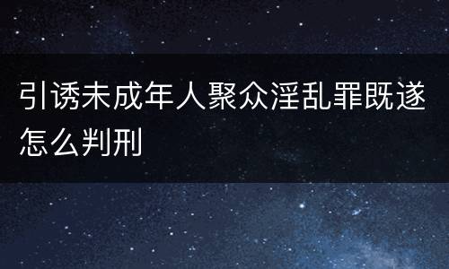 引诱未成年人聚众淫乱罪既遂怎么判刑