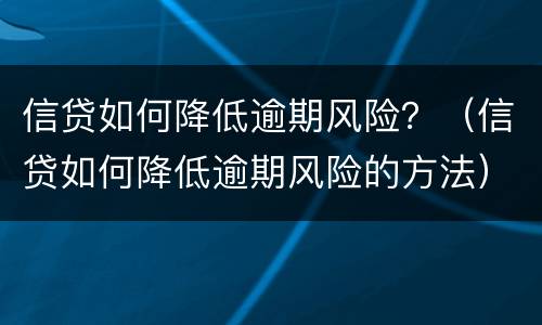 信贷如何降低逾期风险？（信贷如何降低逾期风险的方法）