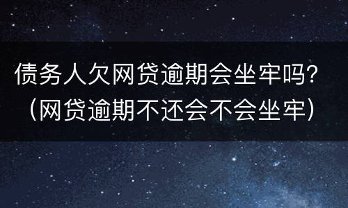债务人欠网贷逾期会坐牢吗？（网贷逾期不还会不会坐牢）