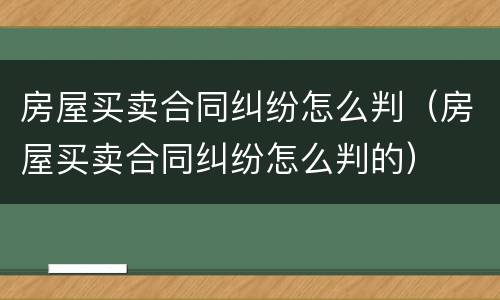 房屋买卖合同纠纷怎么判（房屋买卖合同纠纷怎么判的）