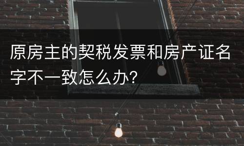 原房主的契税发票和房产证名字不一致怎么办？