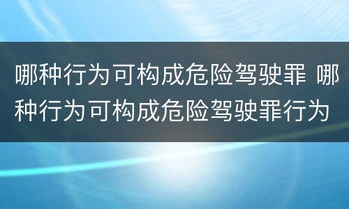 哪种行为可构成危险驾驶罪 哪种行为可构成危险驾驶罪行为
