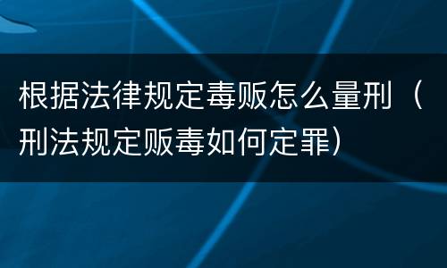 根据法律规定毒贩怎么量刑（刑法规定贩毒如何定罪）