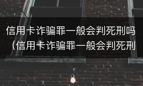信用卡诈骗罪一般会判死刑吗（信用卡诈骗罪一般会判死刑吗）