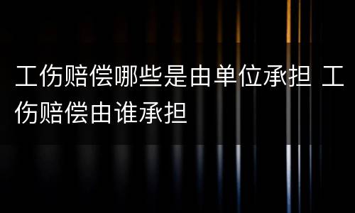 工伤赔偿哪些是由单位承担 工伤赔偿由谁承担