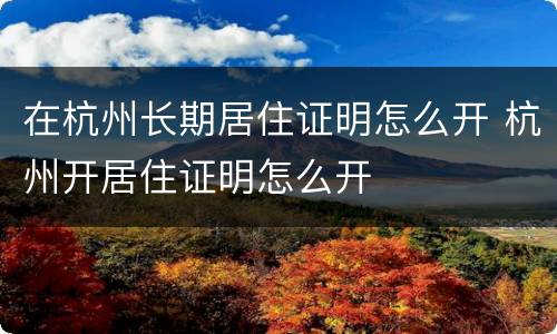 在杭州长期居住证明怎么开 杭州开居住证明怎么开
