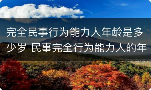 完全民事行为能力人年龄是多少岁 民事完全行为能力人的年龄