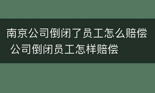 南京公司倒闭了员工怎么赔偿 公司倒闭员工怎样赔偿