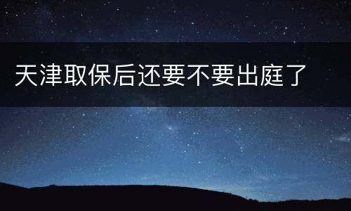 天津取保后还要不要出庭了