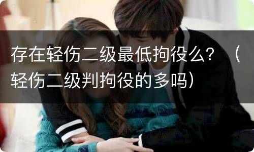存在轻伤二级最低拘役么？（轻伤二级判拘役的多吗）