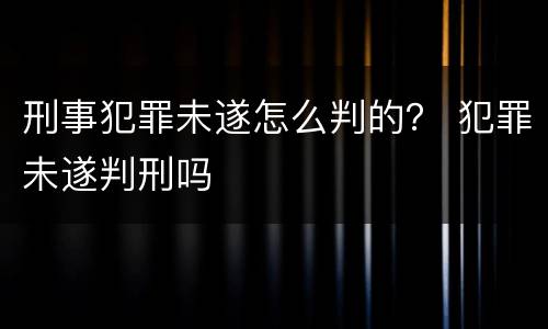 刑事犯罪未遂怎么判的？ 犯罪未遂判刑吗
