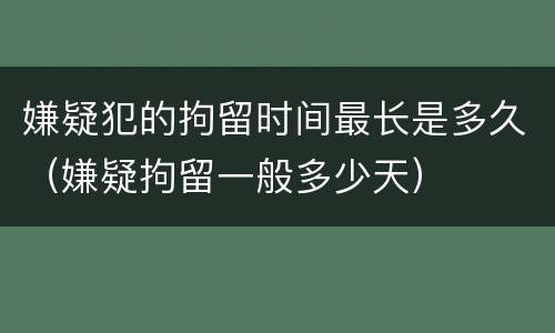 嫌疑犯的拘留时间最长是多久（嫌疑拘留一般多少天）