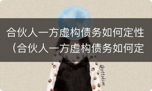 合伙人一方虚构债务如何定性（合伙人一方虚构债务如何定性的）