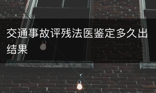 交通事故评残法医鉴定多久出结果