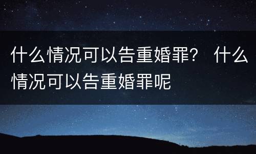 什么情况可以告重婚罪？ 什么情况可以告重婚罪呢