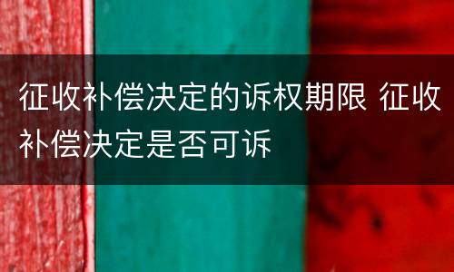 征收补偿决定的诉权期限 征收补偿决定是否可诉