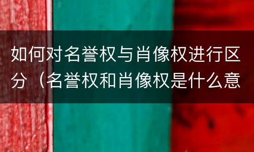 如何对名誉权与肖像权进行区分（名誉权和肖像权是什么意思）