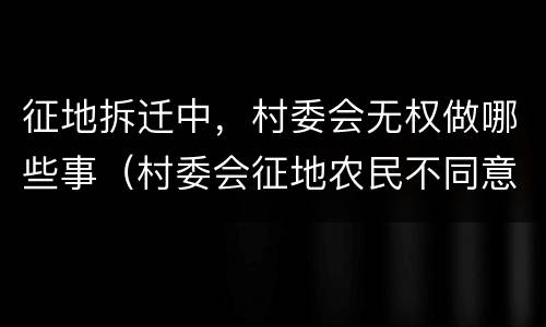 征地拆迁中，村委会无权做哪些事（村委会征地农民不同意怎么办）