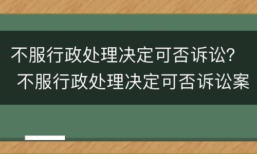 不服行政处理决定可否诉讼？ 不服行政处理决定可否诉讼案件