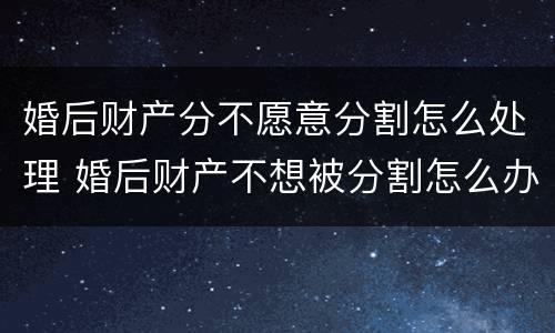 婚后财产分不愿意分割怎么处理 婚后财产不想被分割怎么办