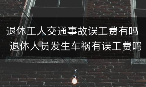 退休工人交通事故误工费有吗 退休人员发生车祸有误工费吗