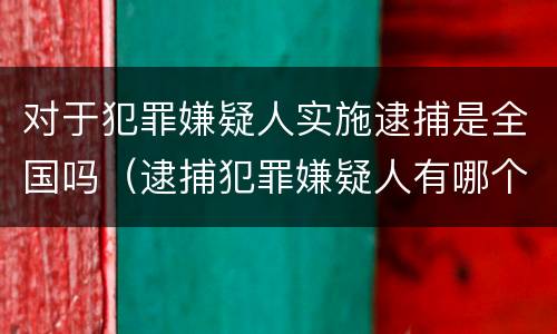 对于犯罪嫌疑人实施逮捕是全国吗（逮捕犯罪嫌疑人有哪个部门）