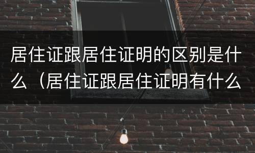 居住证跟居住证明的区别是什么（居住证跟居住证明有什么区别）