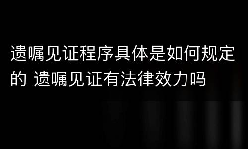 遗嘱见证程序具体是如何规定的 遗嘱见证有法律效力吗