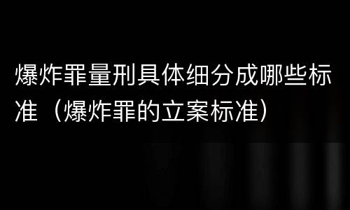 爆炸罪量刑具体细分成哪些标准（爆炸罪的立案标准）