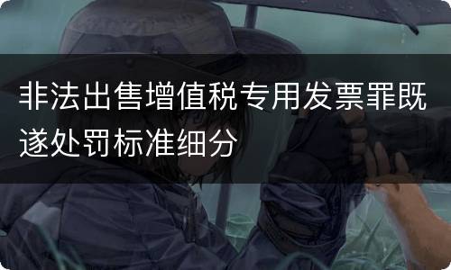 非法出售增值税专用发票罪既遂处罚标准细分