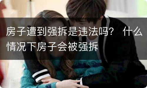 房子遭到强拆是违法吗？ 什么情况下房子会被强拆