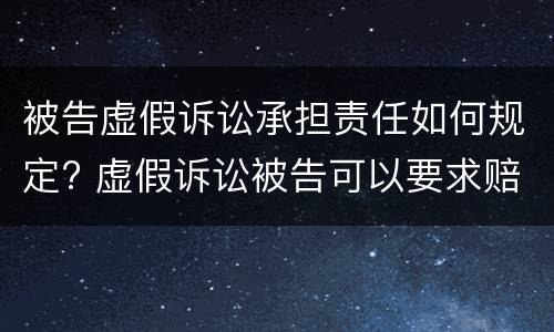被告虚假诉讼承担责任如何规定? 虚假诉讼被告可以要求赔偿吗