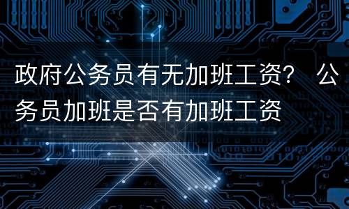 政府公务员有无加班工资？ 公务员加班是否有加班工资