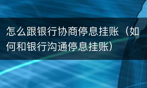 怎么跟银行协商停息挂账（如何和银行沟通停息挂账）