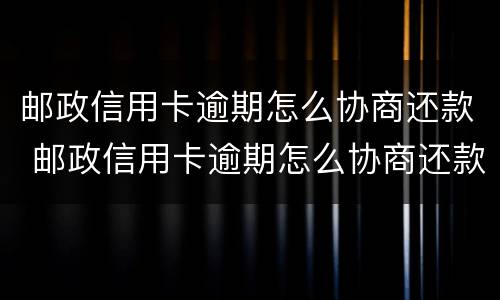 邮政信用卡逾期怎么协商还款 邮政信用卡逾期怎么协商还款必须到当地网点