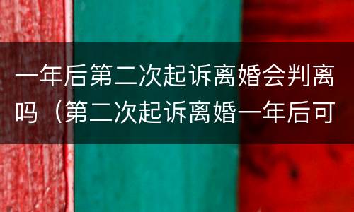一年后第二次起诉离婚会判离吗（第二次起诉离婚一年后可以吗）