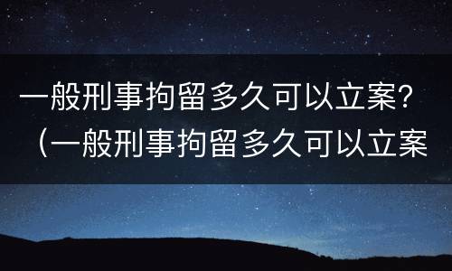 一般刑事拘留多久可以立案？（一般刑事拘留多久可以立案审理）
