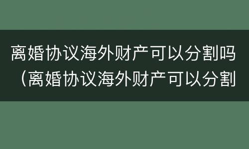 离婚协议海外财产可以分割吗（离婚协议海外财产可以分割吗怎么写）
