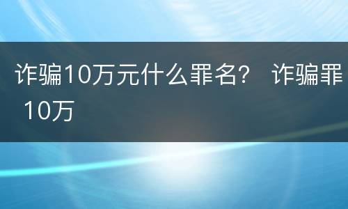 诈骗10万元什么罪名？ 诈骗罪 10万