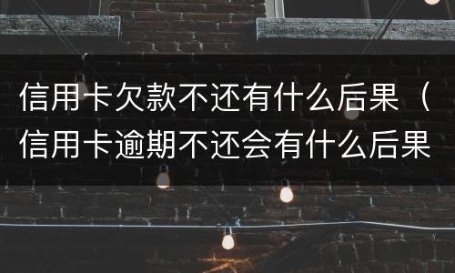信用卡欠款不还有什么后果（信用卡逾期不还会有什么后果）