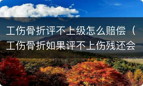 工伤骨折评不上级怎么赔偿（工伤骨折如果评不上伤残还会赔钱吗）